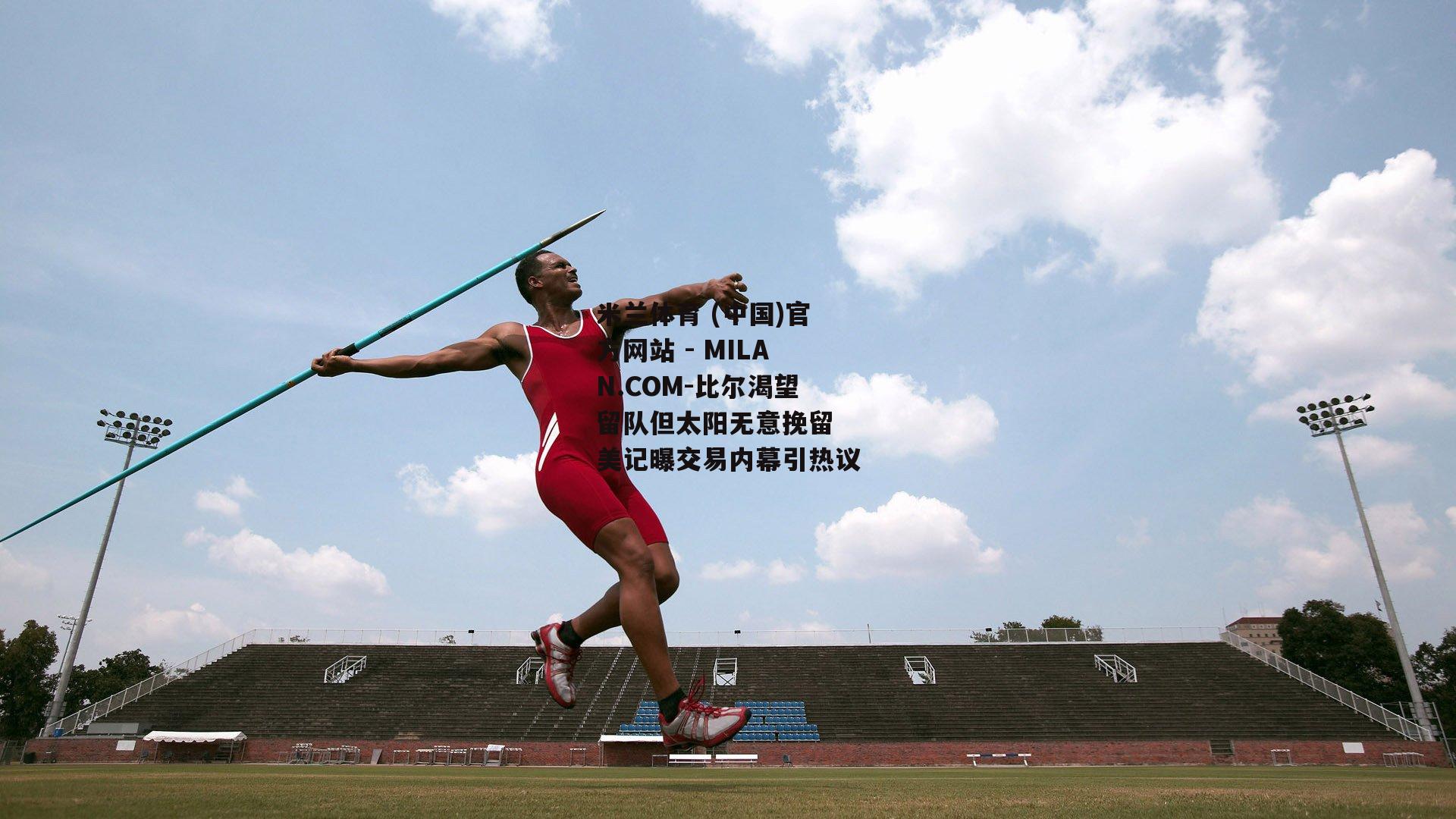 比尔渴望留队但太阳无意挽留 美记曝交易内幕引热议